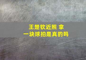 王楚钦近照 拿一块球拍是真的吗